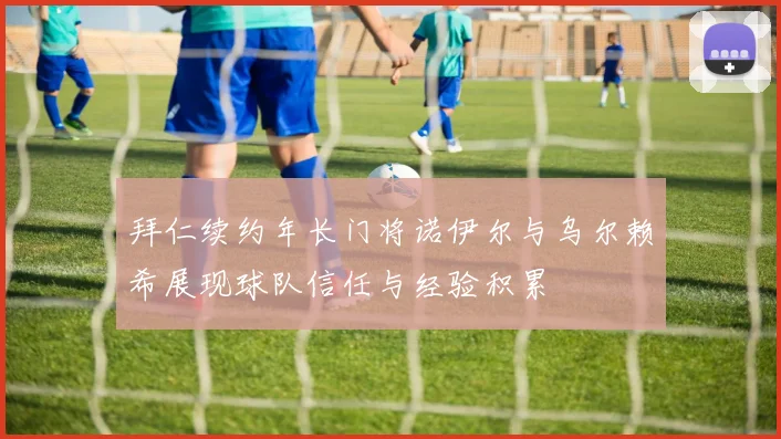 拜仁续约年长门将诺伊尔与乌尔赖希展现球队信任与经验积累