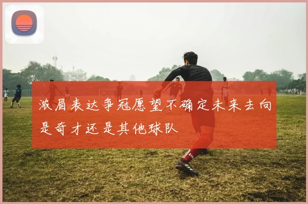 浓眉表达争冠愿望不确定未来去向是奇才还是其他球队