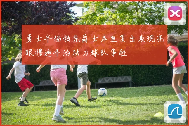 勇士半场领先爵士库里复出表现亮眼穆迪乔治助力球队争胜