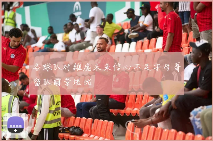 各球队对雄鹿未来信心不足字母哥留队前景堪忧