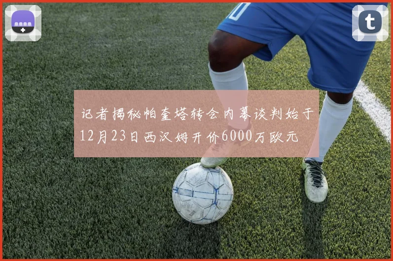 记者揭秘帕奎塔转会内幕谈判始于12月23日西汉姆开价6000万欧元