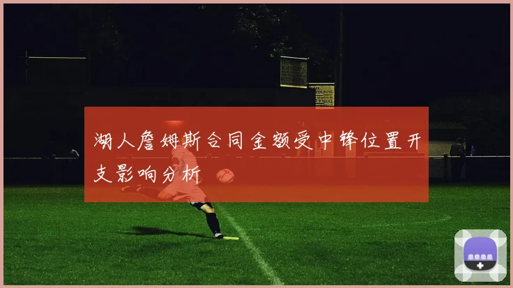 湖人詹姆斯合同金额受中锋位置开支影响分析