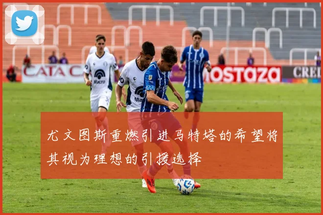 尤文图斯重燃引进马特塔的希望将其视为理想的引援选择