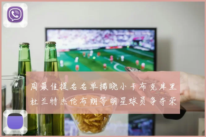 周最佳提名名单揭晓小卡布克库里杜兰特杰伦布朗等明星球员争夺荣誉