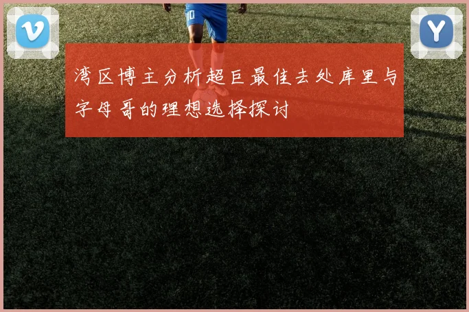 湾区博主分析超巨最佳去处库里与字母哥的理想选择探讨