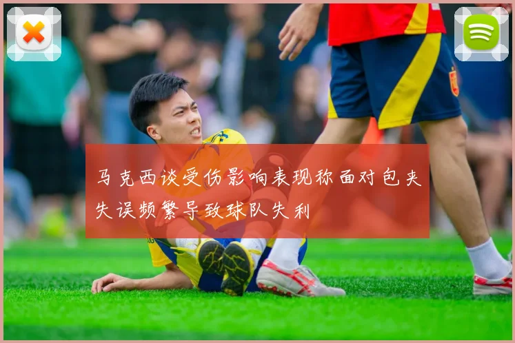 马克西谈受伤影响表现称面对包夹失误频繁导致球队失利