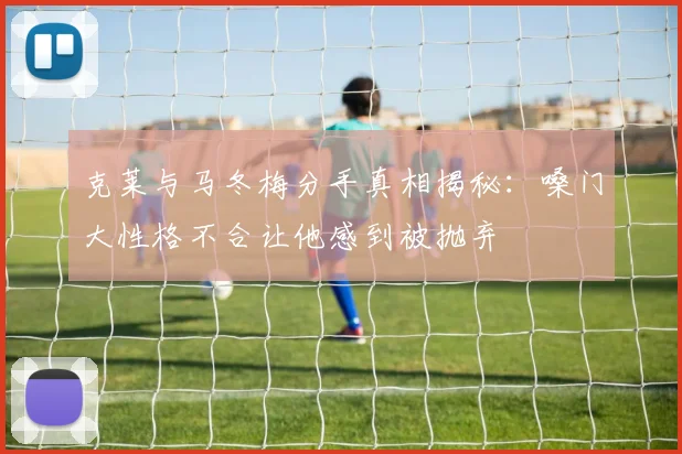 克莱与马冬梅分手真相揭秘：嗓门大性格不合让他感到被抛弃