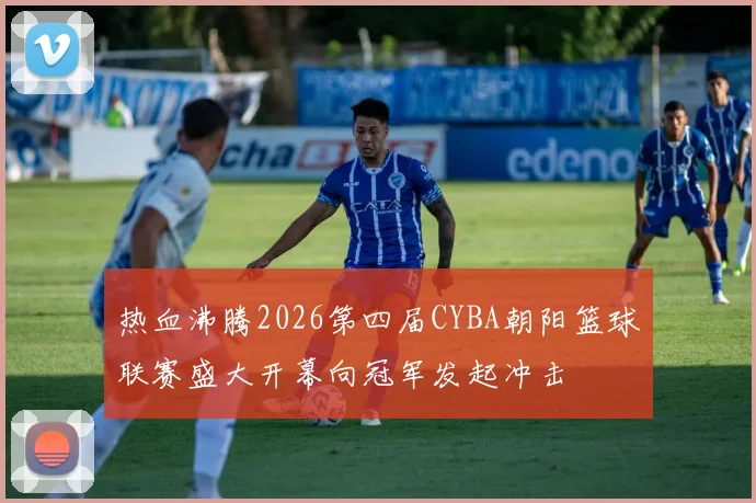 热血沸腾2026第四届CYBA朝阳篮球联赛盛大开幕向冠军发起冲击