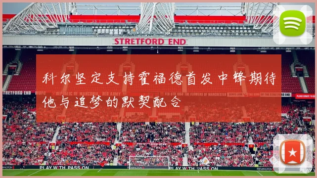 科尔坚定支持霍福德首发中锋期待他与追梦的默契配合