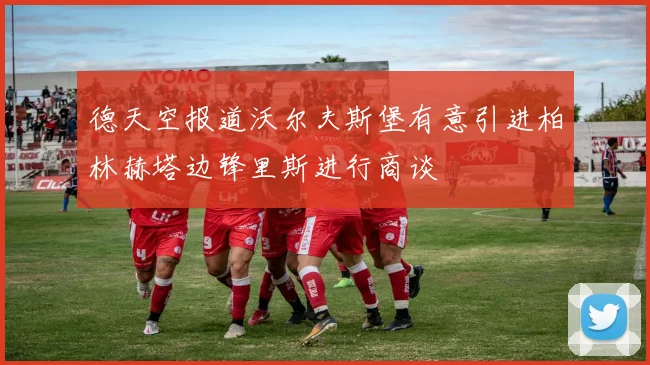 德天空报道沃尔夫斯堡有意引进柏林赫塔边锋里斯进行商谈