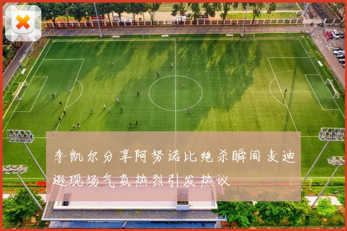 李凯尔分享阿努诺比绝杀瞬间麦迪逊现场气氛热烈引发热议