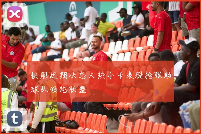快船近期状态火热小卡表现抢眼助球队领跑联盟
