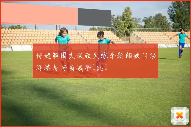 何超解围失误致失球李新翔破门助海港与河南战平1比1