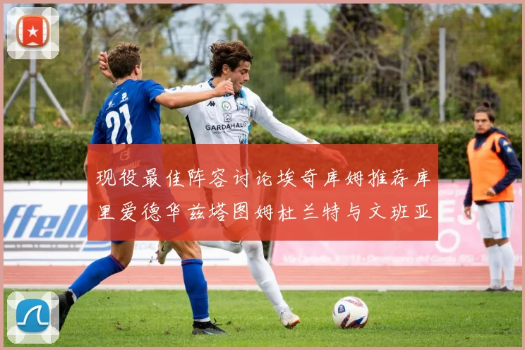 现役最佳阵容讨论埃奇库姆推荐库里爱德华兹塔图姆杜兰特与文班亚马