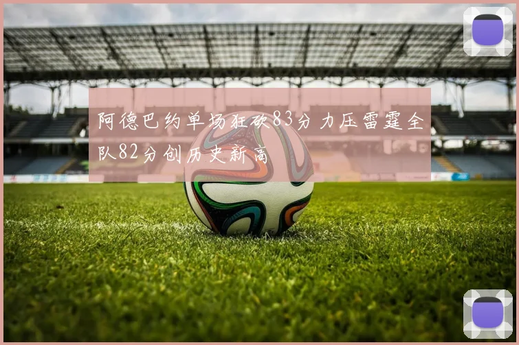 阿德巴约单场狂砍83分力压雷霆全队82分创历史新高