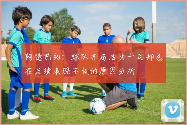 阿德巴约：球队开局活力十足却总在后续表现不佳的原因分析