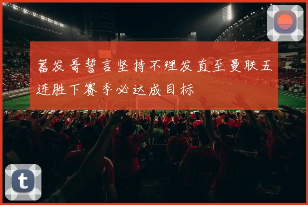 蓄发哥誓言坚持不理发直至曼联五连胜下赛季必达成目标