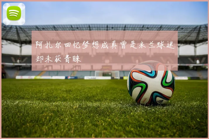阿扎尔回忆梦想成真曾是米兰球迷却未获青睐
