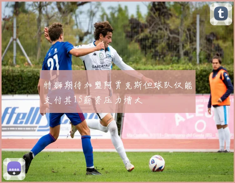 特狮期待加盟阿贾克斯但球队仅能支付其15薪资压力增大