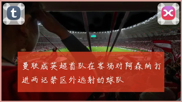 曼联成英超首队在客场对阿森纳打进两记禁区外远射的球队